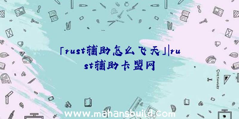 「rust辅助怎么飞天」|rust辅助卡盟网